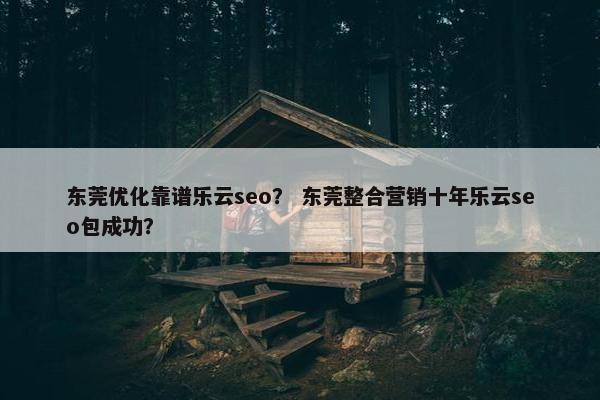 东莞优化靠谱乐云seo？ 东莞整合营销十年乐云seo包成功？