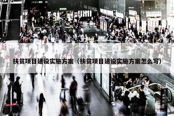 扶贫项目建设实施方案（扶贫项目建设实施方案怎么写）