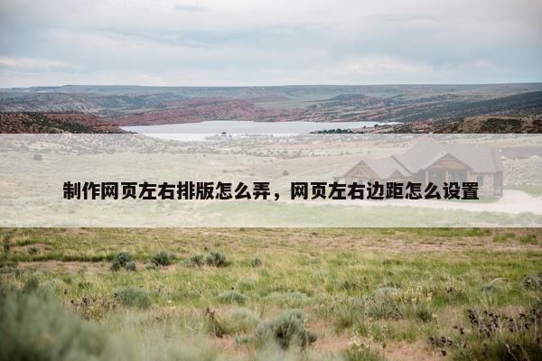 制作网页左右排版怎么弄，网页左右边距怎么设置