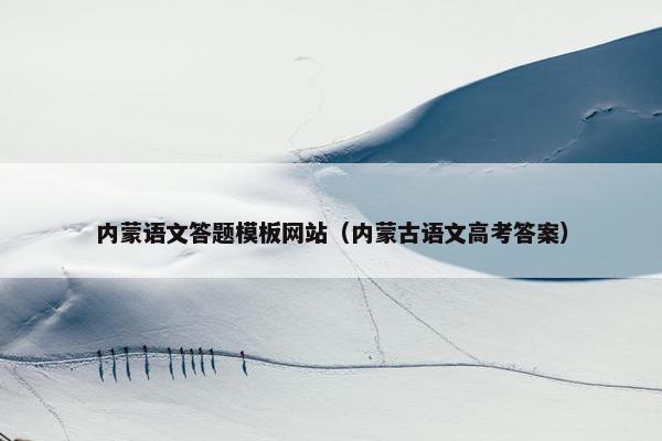 内蒙语文答题模板网站（内蒙古语文高考答案）