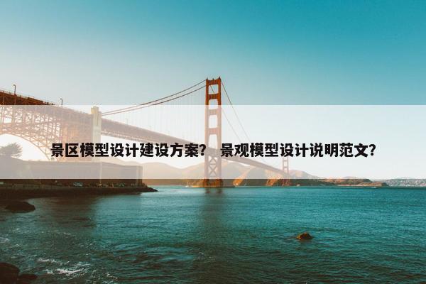 景区模型设计建设方案？ 景观模型设计说明范文？