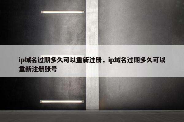 ip域名过期多久可以重新注册，ip域名过期多久可以重新注册账号