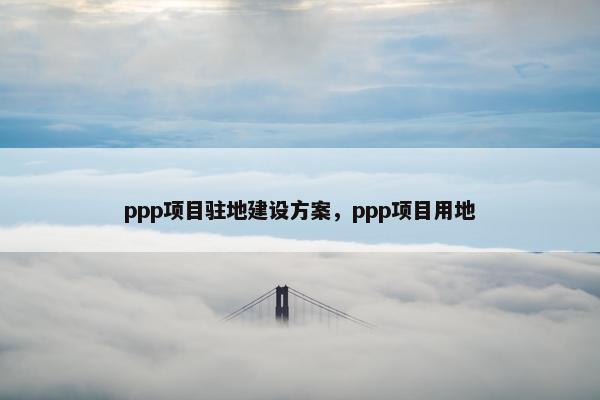 ppp项目驻地建设方案，ppp项目用地