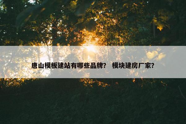 唐山模板建站有哪些品牌？ 模块建房厂家？