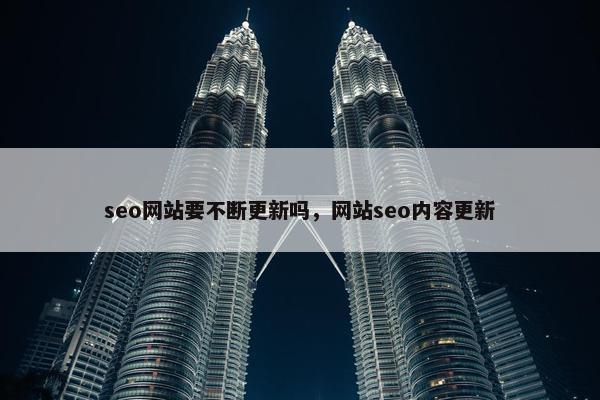 seo网站要不断更新吗，网站seo内容更新