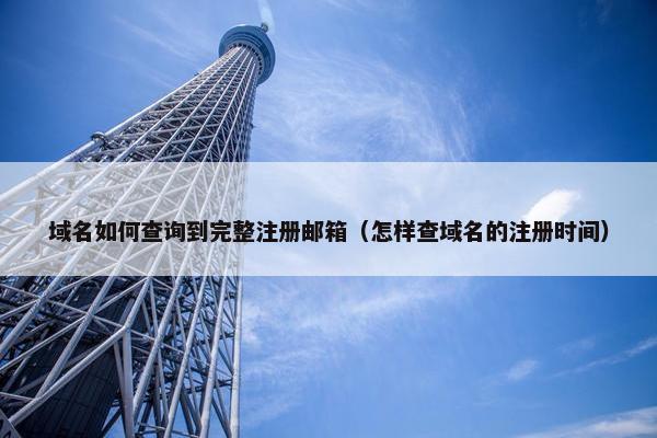 域名如何查询到完整注册邮箱（怎样查域名的注册时间）
