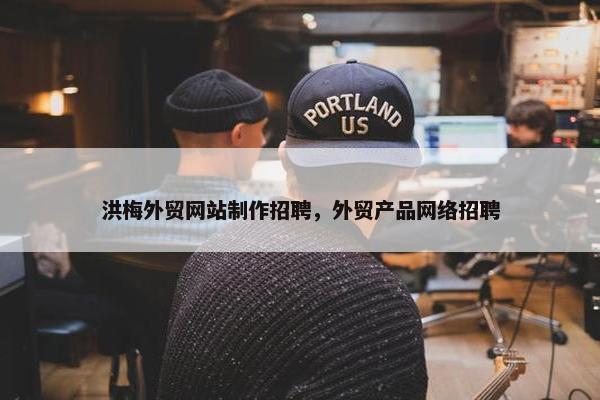 洪梅外贸网站制作招聘，外贸产品网络招聘