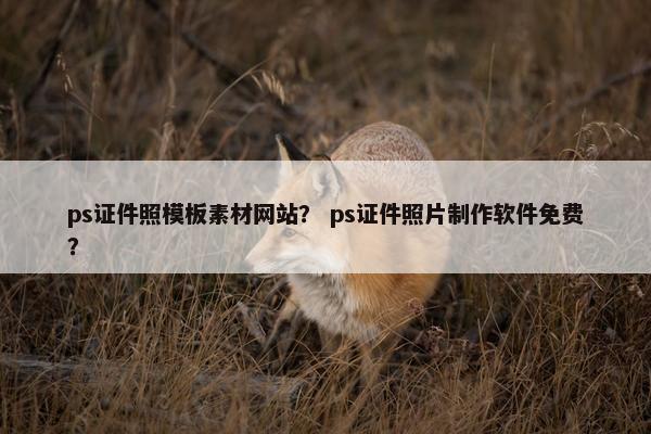 ps证件照模板素材网站？ ps证件照片制作软件免费？