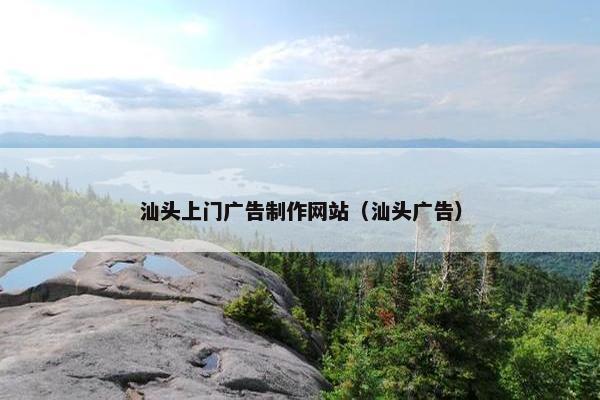 汕头上门广告制作网站（汕头广告）
