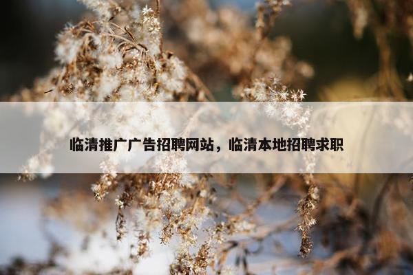 临清推广广告招聘网站，临清本地招聘求职