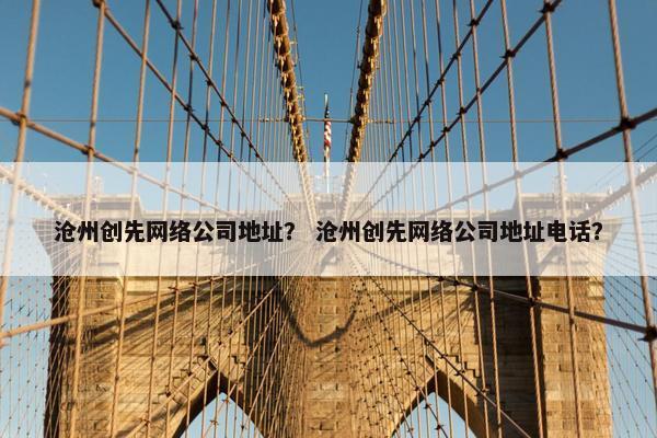 沧州创先网络公司地址？ 沧州创先网络公司地址电话？