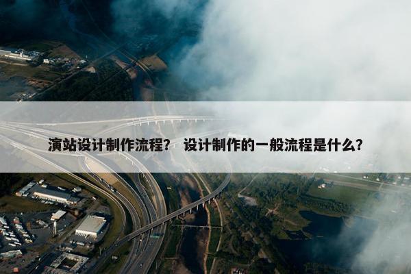演站设计制作流程？ 设计制作的一般流程是什么？