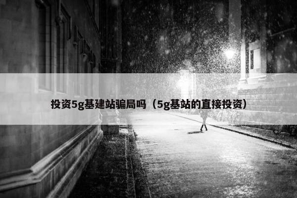 投资5g基建站骗局吗（5g基站的直接投资）