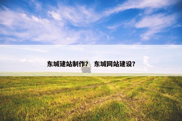东城建站制作？ 东城网站建设？