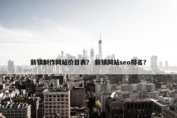 新镇制作网站价目表？ 新镇网站seo排名？