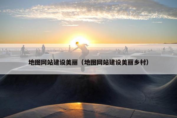 地图网站建设美丽（地图网站建设美丽乡村）