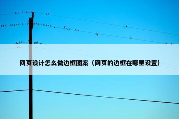 网页设计怎么做边框图案（网页的边框在哪里设置）