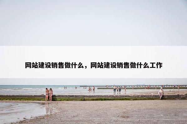 网站建设销售做什么，网站建设销售做什么工作