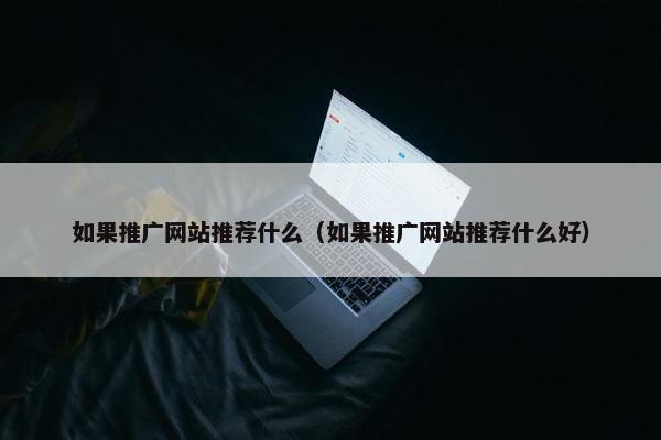 如果推广网站推荐什么（如果推广网站推荐什么好）