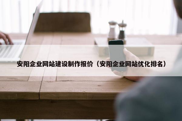 安阳企业网站建设制作报价（安阳企业网站优化排名）
