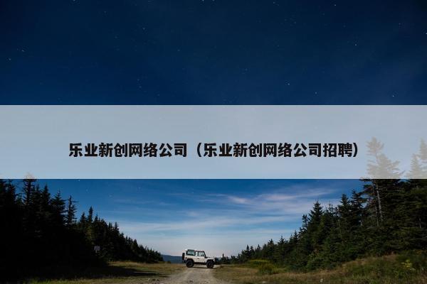 乐业新创网络公司（乐业新创网络公司招聘）