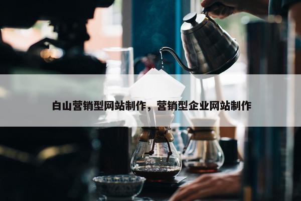 白山营销型网站制作，营销型企业网站制作