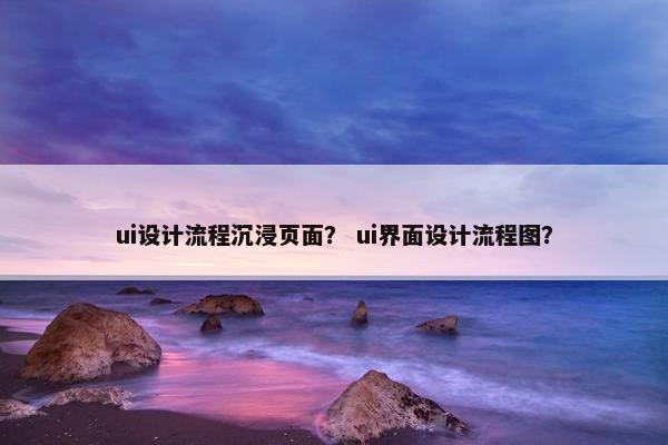 ui设计流程沉浸页面？ ui界面设计流程图？