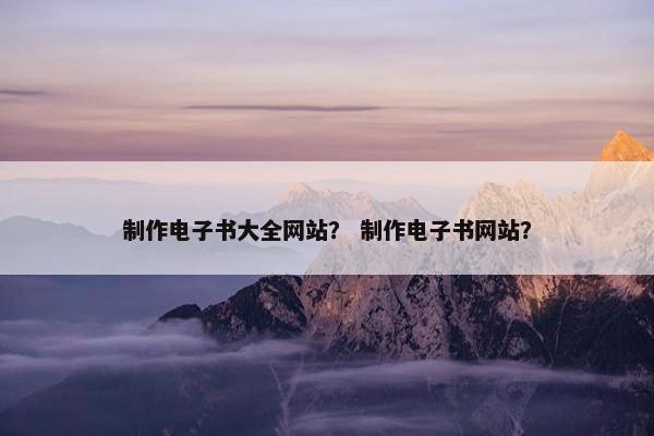 制作电子书大全网站？ 制作电子书网站？