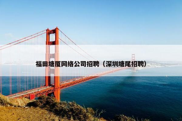 福田塘厦网络公司招聘（深圳塘尾招聘）