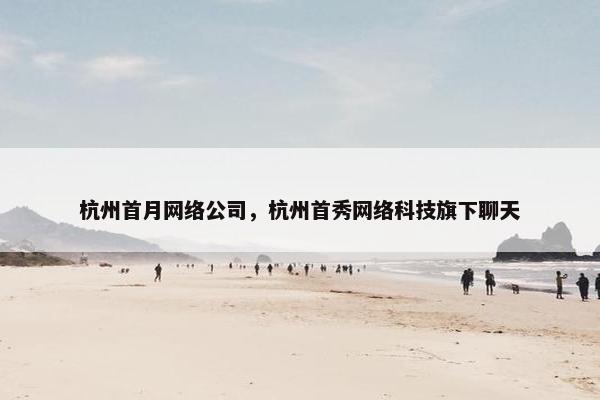 杭州首月网络公司，杭州首秀网络科技旗下聊天