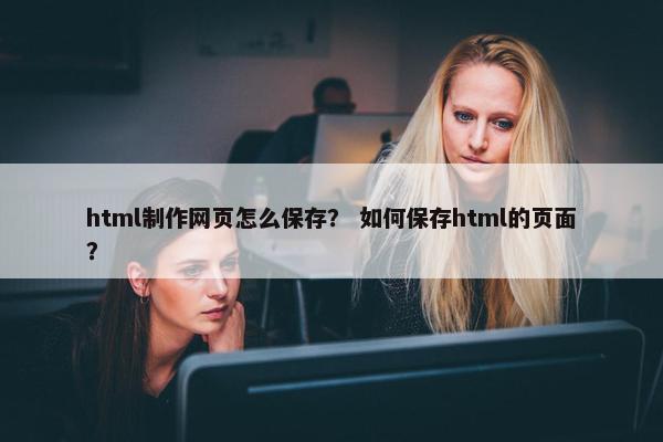 html制作网页怎么保存？ 如何保存html的页面？