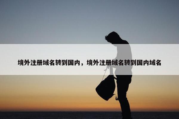 境外注册域名转到国内，境外注册域名转到国内域名