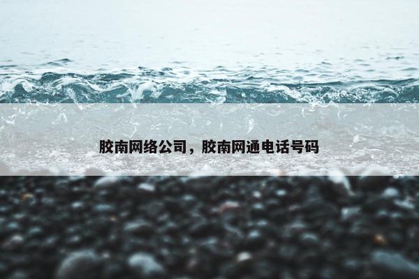 胶南网络公司，胶南网通电话号码
