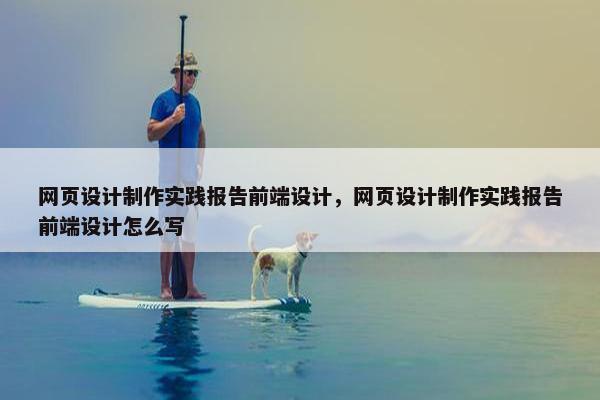 网页设计制作实践报告前端设计，网页设计制作实践报告前端设计怎么写