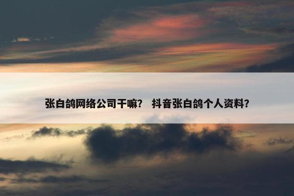 张白鸽网络公司干嘛？ 抖音张白鸽个人资料？