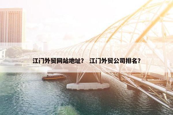 江门外贸网站地址？ 江门外贸公司排名？