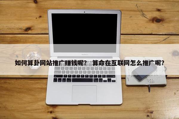 如何算卦网站推广赚钱呢？ 算命在互联网怎么推广呢？