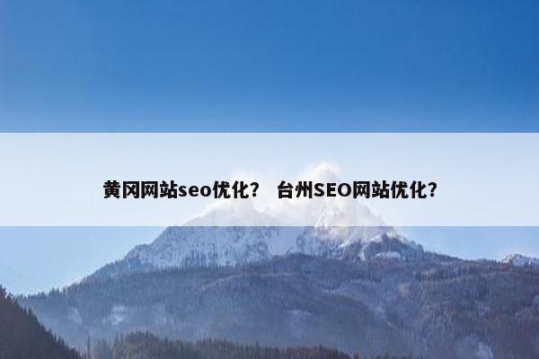 黄冈网站seo优化？ 台州SEO网站优化？