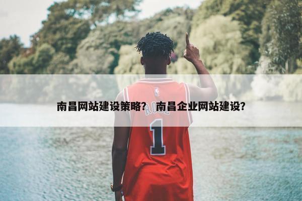 南昌网站建设策略？ 南昌企业网站建设？
