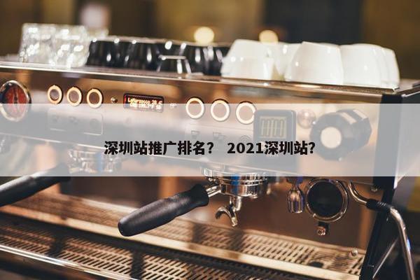 深圳站推广排名？ 2021深圳站？