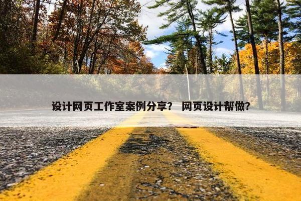 设计网页工作室案例分享？ 网页设计帮做？