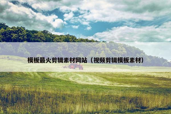 模板最火剪辑素材网站（视频剪辑模板素材）