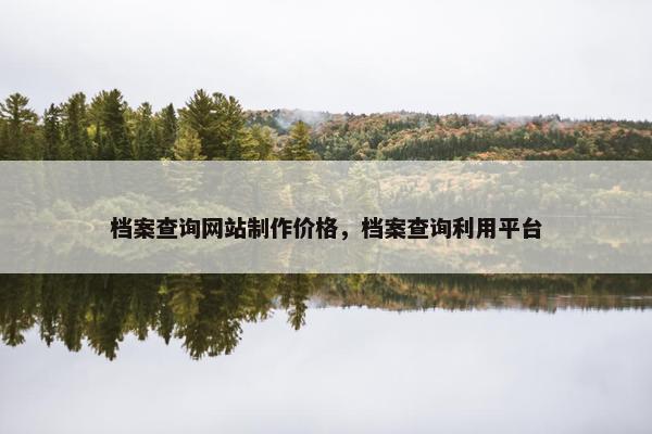 档案查询网站制作价格，档案查询利用平台