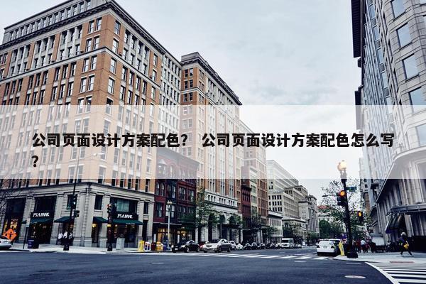 公司页面设计方案配色？ 公司页面设计方案配色怎么写？