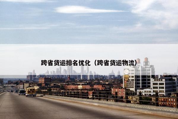 跨省货运排名优化（跨省货运物流）