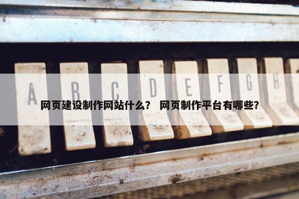 网页建设制作网站什么？ 网页制作平台有哪些？