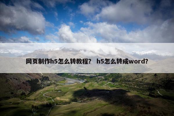 网页制作h5怎么转教程？ h5怎么转成word？