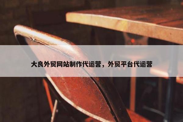 大良外贸网站制作代运营，外贸平台代运营