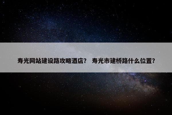 寿光网站建设路攻略酒店？ 寿光市建桥路什么位置？