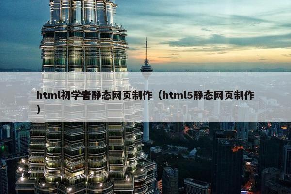 html初学者静态网页制作（html5静态网页制作）